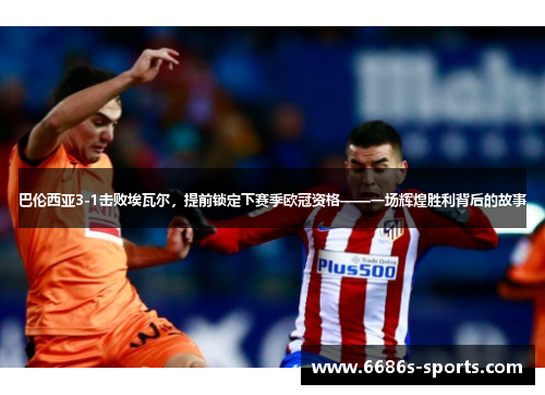 巴伦西亚3-1击败埃瓦尔，提前锁定下赛季欧冠资格——一场辉煌胜利背后的故事