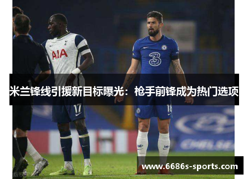 米兰锋线引援新目标曝光：枪手前锋成为热门选项