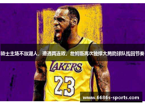 骑士主场不敌湖人，遭遇两连败，詹姆斯再次独撑大局助球队找回节奏