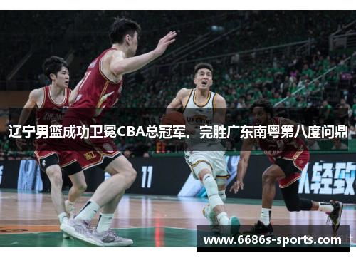 辽宁男篮成功卫冕CBA总冠军，完胜广东南粤第八度问鼎