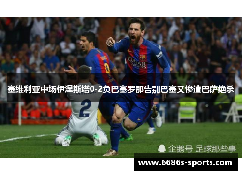 塞维利亚中场伊涅斯塔0-2负巴塞罗那告别巴塞又惨遭巴萨绝杀
